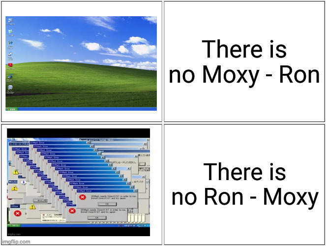 Windows XP normal vs error desktop | There is no Moxy - Ron; There is no Ron - Moxy | image tagged in windows xp normal vs error desktop | made w/ Imgflip meme maker
