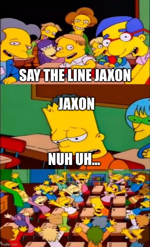 gc #9 | SAY THE LINE JAXON; JAXON; NUH UH... | image tagged in say the line bart simpsons | made w/ Imgflip meme maker