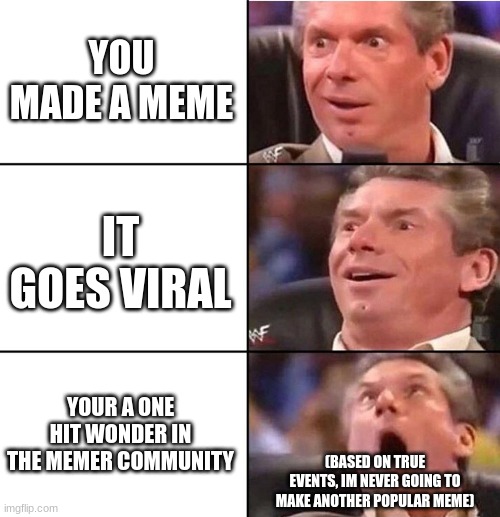 title here | YOU MADE A MEME; IT GOES VIRAL; YOUR A ONE HIT WONDER IN THE MEMER COMMUNITY; (BASED ON TRUE EVENTS, IM NEVER GOING TO MAKE ANOTHER POPULAR MEME) | image tagged in vince mcmahon | made w/ Imgflip meme maker