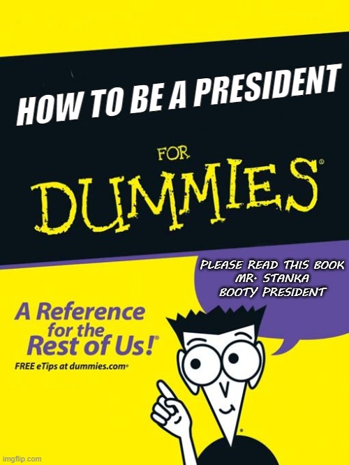 For dummies book | HOW TO BE A PRESIDENT; PLEASE READ THIS BOOK
MR. STANKA BOOTY PRESIDENT | image tagged in for dummies book | made w/ Imgflip meme maker