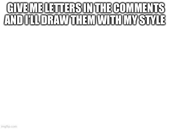 GIVE ME LETTERS IN THE COMMENTS AND I’LL DRAW THEM WITH MY STYLE | made w/ Imgflip meme maker