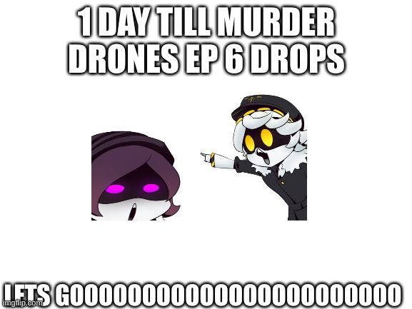 im so excited | 1 DAY TILL MURDER DRONES EP 6 DROPS; LETS GOOOOOOOOOOOOOOOOOOOOOOO | image tagged in murder drones | made w/ Imgflip meme maker