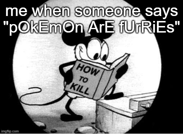 OH YOU ARE DEAD MAN | me when someone says "pOkEmOn ArE fUrRiEs" | image tagged in how to kill with mickey mouse,pokemon,pokemon memes | made w/ Imgflip meme maker