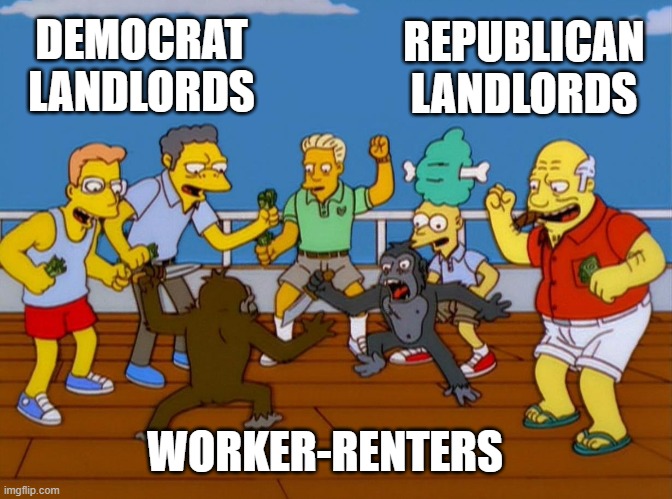 It's Renters Vs Landlords (NOT Democrats Vs Republicans) | DEMOCRAT
LANDLORDS; REPUBLICAN
LANDLORDS; WORKER-RENTERS | image tagged in democratic socialism,scumbag republicans,capitalist and communist,rent,poverty,tax | made w/ Imgflip meme maker