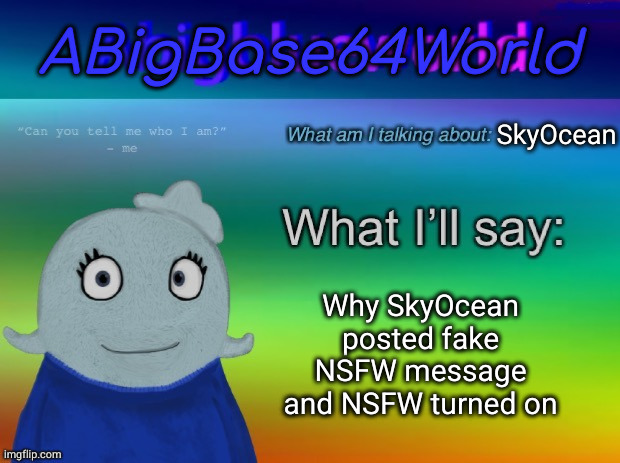 ABigBase64World announcement template | SkyOcean; Why SkyOcean posted fake NSFW message and NSFW turned on | image tagged in abigbase64world announcement template | made w/ Imgflip meme maker