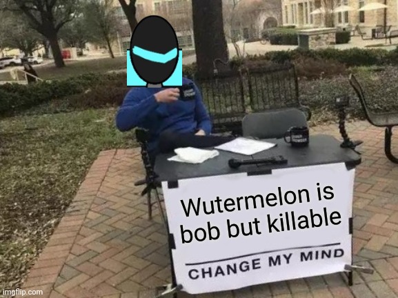 Change My Mind | Wutermelon is bob but killable | image tagged in memes,change my mind | made w/ Imgflip meme maker