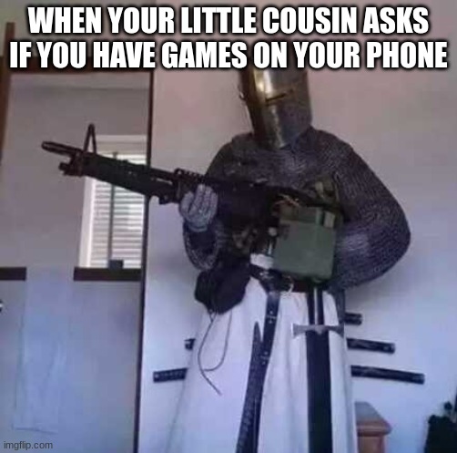 Darn cousins | WHEN YOUR LITTLE COUSIN ASKS IF YOU HAVE GAMES ON YOUR PHONE | image tagged in crusader knight with m60 machine gun | made w/ Imgflip meme maker