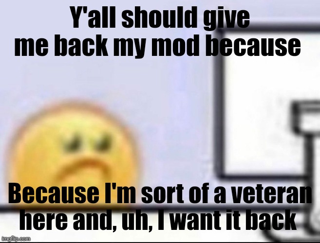 . | Y'all should give me back my mod because; Because I'm sort of a veteran here and, uh, I want it back | image tagged in zad | made w/ Imgflip meme maker