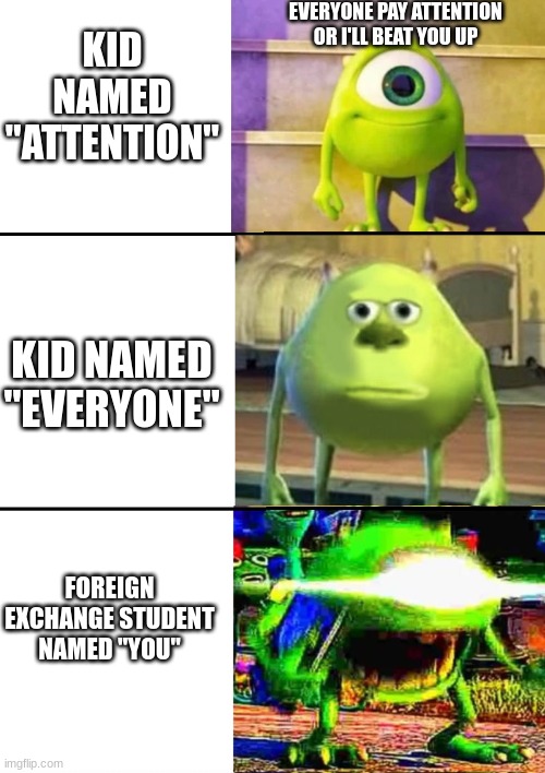 3 Stage Mike Wazowski | EVERYONE PAY ATTENTION OR I'LL BEAT YOU UP; KID NAMED "ATTENTION"; KID NAMED "EVERYONE"; FOREIGN EXCHANGE STUDENT NAMED "YOU" | image tagged in 3 stage mike wazowski | made w/ Imgflip meme maker
