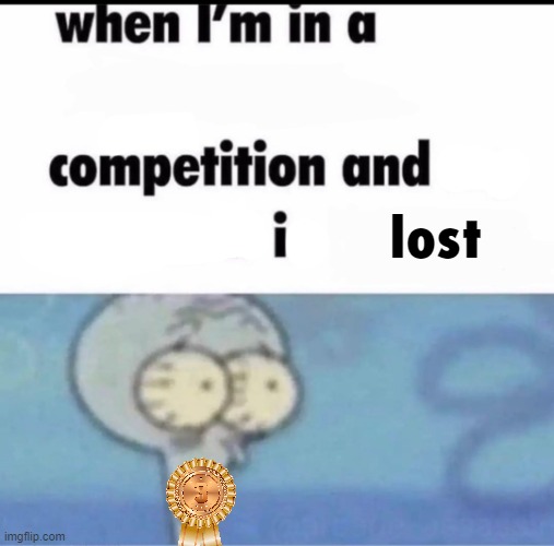 Me when I'm in a .... competition and my opponent is ..... | lost | image tagged in me when i'm in a competition and my opponent is | made w/ Imgflip meme maker