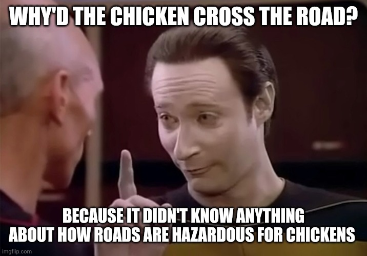 That's not how the joke goes, data | WHY'D THE CHICKEN CROSS THE ROAD? BECAUSE IT DIDN'T KNOW ANYTHING ABOUT HOW ROADS ARE HAZARDOUS FOR CHICKENS | image tagged in mr data says,star trek,humor | made w/ Imgflip meme maker