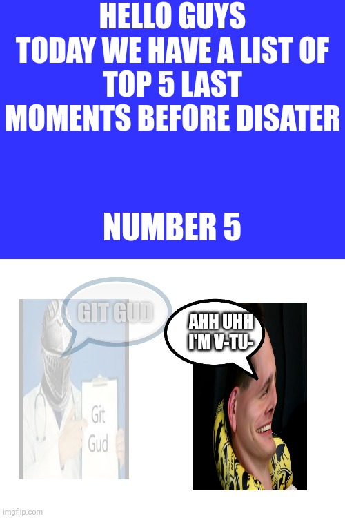 HELLO GUYS
TODAY WE HAVE A LIST OF
TOP 5 LAST MOMENTS BEFORE DISATER NUMBER 5 AHH UHH
I'M V-TU- GIT GUD | image tagged in blank white template | made w/ Imgflip meme maker