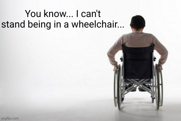 no sh1t Sherlock | You know... I can't stand being in a wheelchair... | image tagged in wheelchair,no shit sherlock,funny,dark humor,jokes,uh oh | made w/ Imgflip meme maker