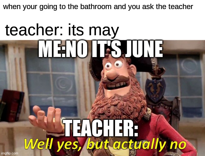 Well Yes, But Actually No | when your going to the bathroom and you ask the teacher; teacher: its may; ME:NO IT'S JUNE; TEACHER: | image tagged in memes,well yes but actually no | made w/ Imgflip meme maker