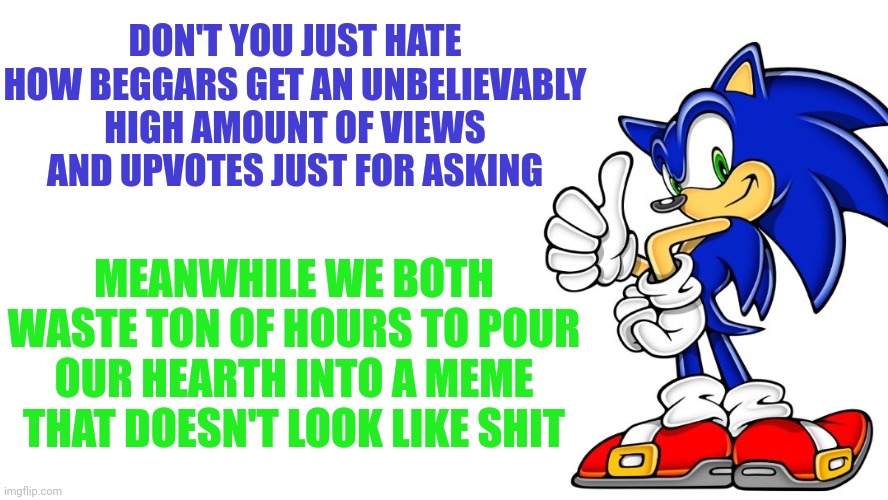 Imagine getting rich by staying outside a supermarket and begging for money | DON'T YOU JUST HATE HOW BEGGARS GET AN UNBELIEVABLY HIGH AMOUNT OF VIEWS AND UPVOTES JUST FOR ASKING; MEANWHILE WE BOTH WASTE TON OF HOURS TO POUR OUR HEARTH INTO A MEME THAT DOESN'T LOOK LIKE SHIT | image tagged in sonic says,truth,make it stop,memes | made w/ Imgflip meme maker