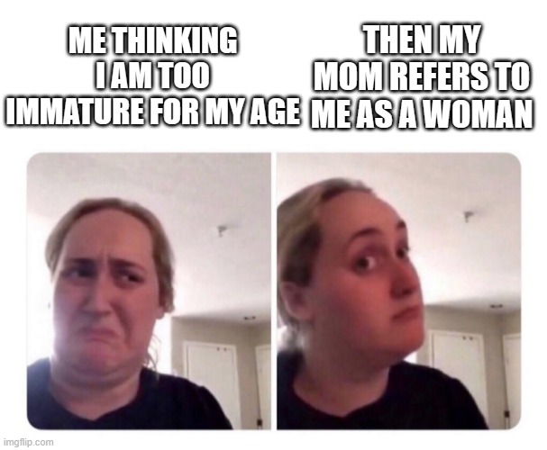 No yes lady | ME THINKING I AM TOO IMMATURE FOR MY AGE; THEN MY MOM REFERS TO ME AS A WOMAN | image tagged in no yes lady | made w/ Imgflip meme maker