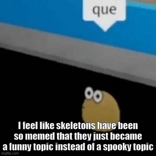 que | I feel like skeletons have been so memed that they just became a funny topic instead of a spooky topic | image tagged in que | made w/ Imgflip meme maker