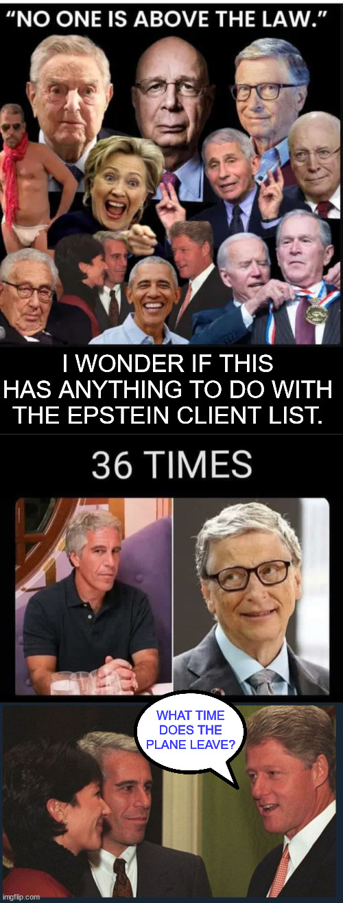 Same people pushing those phony Trump indictments... | I WONDER IF THIS HAS ANYTHING TO DO WITH THE EPSTEIN CLIENT LIST. WHAT TIME DOES THE PLANE LEAVE? | image tagged in crooked,democrat,rino,liars | made w/ Imgflip meme maker