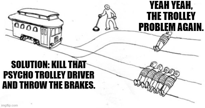 Trolley Problem | YEAH YEAH, THE TROLLEY PROBLEM AGAIN. SOLUTION: KILL THAT PSYCHO TROLLEY DRIVER AND THROW THE BRAKES. | image tagged in trolley problem | made w/ Imgflip meme maker