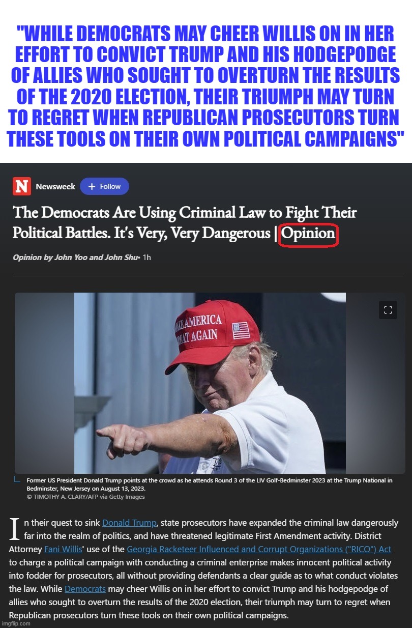 Wake up Dems! Your anti-Constitutional tactics will ultimately be used against you. | "WHILE DEMOCRATS MAY CHEER WILLIS ON IN HER
EFFORT TO CONVICT TRUMP AND HIS HODGEPODGE
OF ALLIES WHO SOUGHT TO OVERTURN THE RESULTS
OF THE 2020 ELECTION, THEIR TRIUMPH MAY TURN
TO REGRET WHEN REPUBLICAN PROSECUTORS TURN 
THESE TOOLS ON THEIR OWN POLITICAL CAMPAIGNS" | image tagged in stupid liberals,liberal hypocrisy,liberal logic,liberal media,hollywood liberals,trump 2024 | made w/ Imgflip meme maker