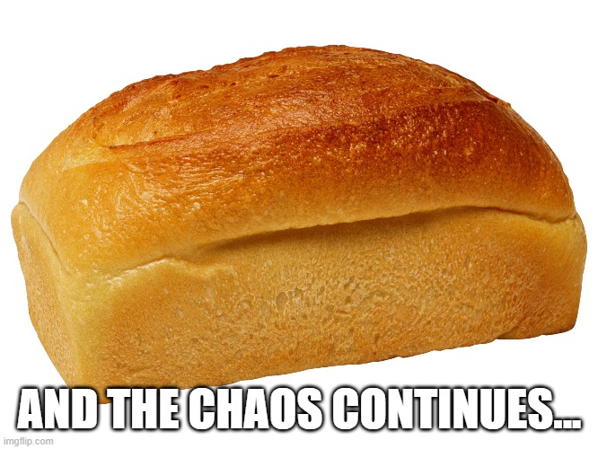 Chaos Bread | AND THE CHAOS CONTINUES... | image tagged in chaos,bread | made w/ Imgflip meme maker