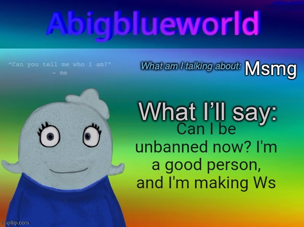 Please | Msmg; Can I be unbanned now? I'm a good person, and I'm making Ws | image tagged in abigblueworld announcement template | made w/ Imgflip meme maker