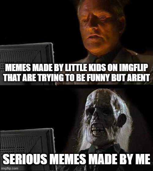 I'll Just Wait Here Meme | MEMES MADE BY LITTLE KIDS ON IMGFLIP THAT ARE TRYING TO BE FUNNY BUT ARENT; SERIOUS MEMES MADE BY ME | image tagged in memes,i'll just wait here | made w/ Imgflip meme maker