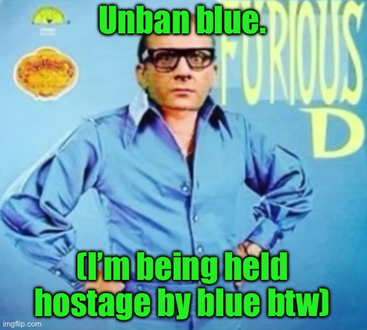 FURIOUS D | Unban blue. (I’m being held hostage by blue btw) | image tagged in furious d | made w/ Imgflip meme maker