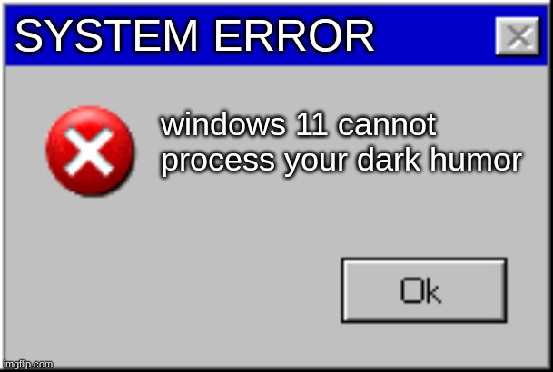title here | SYSTEM ERROR; windows 11 cannot process your dark humor | image tagged in windows error message | made w/ Imgflip meme maker