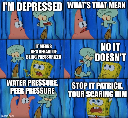 title here | I'M DEPRESSED; WHAT'S THAT MEAN; NO IT DOESN'T; IT MEANS HE'S AFRAID OF BEING PRESSURIZED; WATER PRESSURE, PEER PRESSURE; STOP IT PATRICK, YOUR SCARING HIM | image tagged in stop it patrick you're scaring him | made w/ Imgflip meme maker