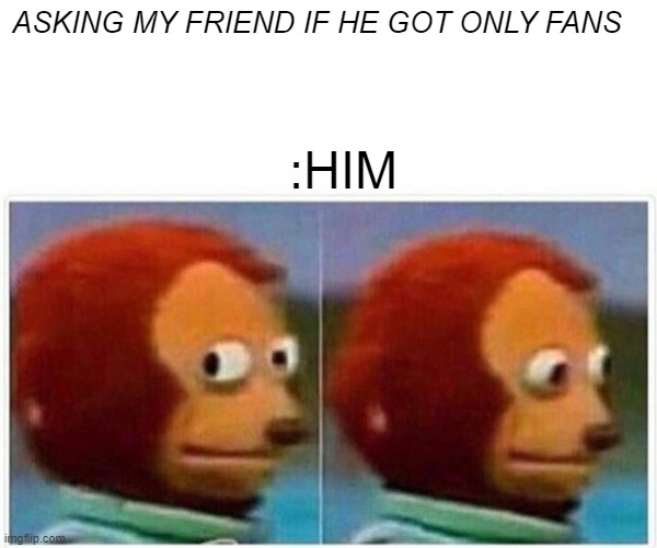 Monkey Puppet | ASKING MY FRIEND IF HE GOT ONLY FANS; :HIM | image tagged in memes,monkey puppet | made w/ Imgflip meme maker