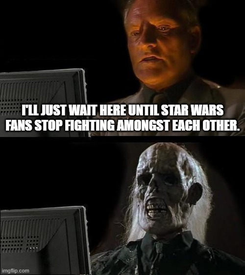 Too bad he died wating | I'LL JUST WAIT HERE UNTIL STAR WARS FANS STOP FIGHTING AMONGST EACH OTHER. | image tagged in memes,i'll just wait here,it's not gonna happen,star wars,disney killed star wars,star wars kills disney | made w/ Imgflip meme maker