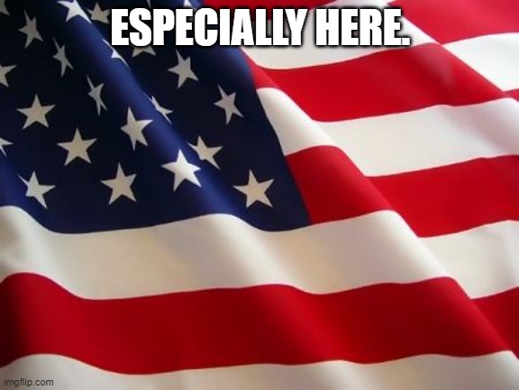 American flag | ESPECIALLY HERE. | image tagged in american flag | made w/ Imgflip meme maker