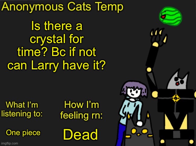 Anonymous Cats Newest temp | Is there a crystal for time? Bc if not can Larry have it? Dead; One piece | image tagged in anonymous cats newest temp | made w/ Imgflip meme maker