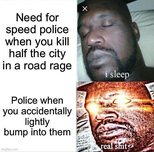 Hmm | Need for speed police when you kill half the city in a road rage; Police when you accidentally lightly bump into them | image tagged in memes,sleeping shaq | made w/ Imgflip meme maker