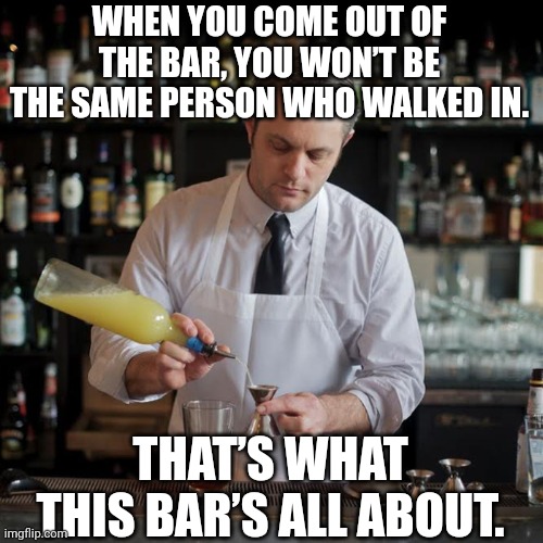 Bartender channeling their inner Haruki Murakami | WHEN YOU COME OUT OF THE BAR, YOU WON’T BE THE SAME PERSON WHO WALKED IN. THAT’S WHAT THIS BAR’S ALL ABOUT. | image tagged in jeffrey morganthaler bartender extraordinaire,transformation,cocktails,magic,life hack | made w/ Imgflip meme maker