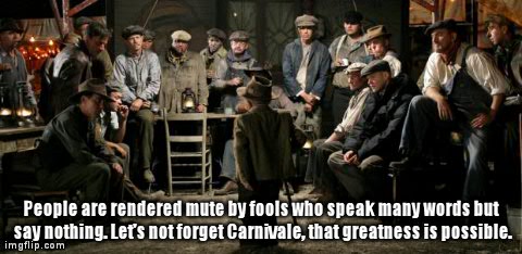 People are rendered mute by fools who speak many words but say nothing. Let's not forget Carnivale, that greatness is possible. | image tagged in carnivale,AdviceAnimals | made w/ Imgflip meme maker