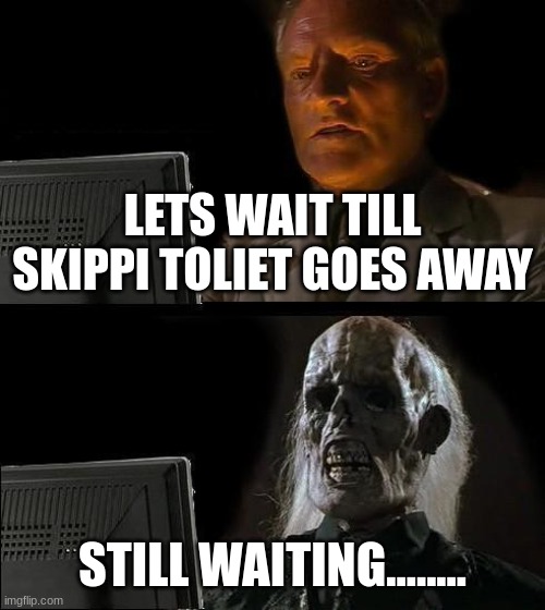 things | LETS WAIT TILL SKIPPI TOLIET GOES AWAY; STILL WAITING........ | image tagged in memes,i'll just wait here | made w/ Imgflip meme maker