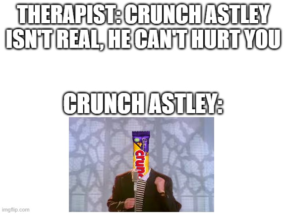 When Crunchie buys the rights to "Never Gonna Give You Up"... | THERAPIST: CRUNCH ASTLEY ISN'T REAL, HE CAN'T HURT YOU; CRUNCH ASTLEY: | image tagged in rick astley,rick roll,never gonna give you up,crunchie,chocolate,candy | made w/ Imgflip meme maker