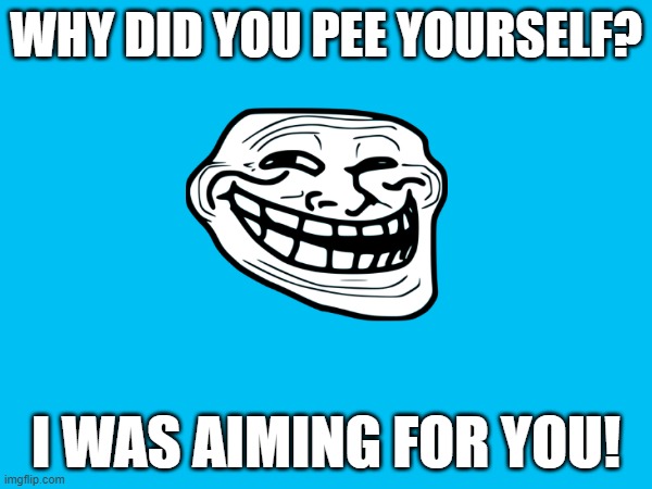 WHY DID YOU PEE YOURSELF? I WAS AIMING FOR YOU! | made w/ Imgflip meme maker