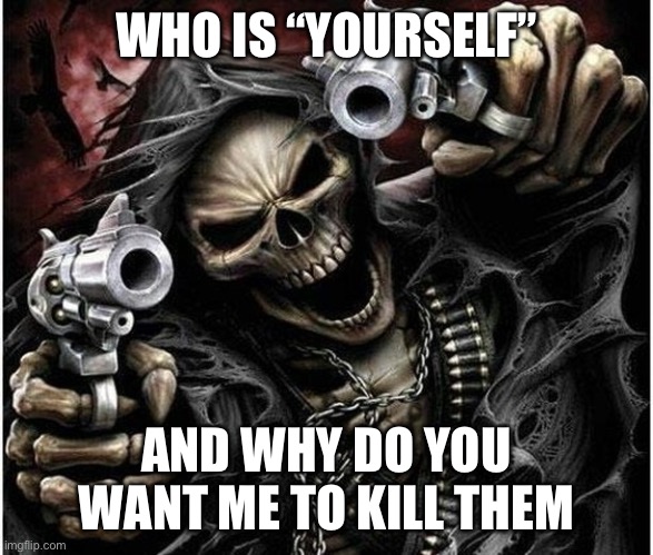 Badass Skeleton | WHO IS “YOURSELF”; AND WHY DO YOU WANT ME TO KILL THEM | image tagged in badass skeleton | made w/ Imgflip meme maker