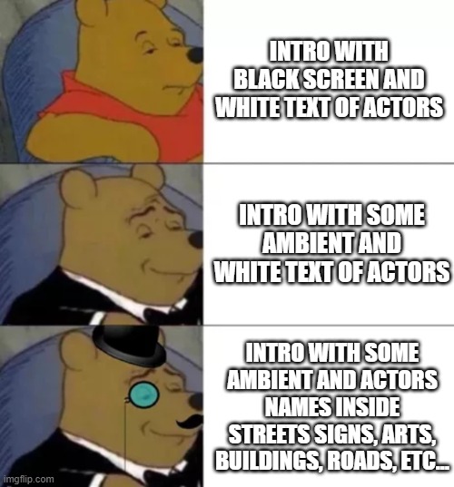 how to introduce properly a story | INTRO WITH BLACK SCREEN AND WHITE TEXT OF ACTORS; INTRO WITH SOME AMBIENT AND WHITE TEXT OF ACTORS; INTRO WITH SOME AMBIENT AND ACTORS NAMES INSIDE STREETS SIGNS, ARTS, BUILDINGS, ROADS, ETC... | image tagged in fancy pooh | made w/ Imgflip meme maker