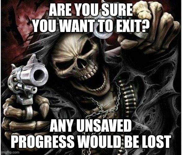 . | ARE YOU SURE YOU WANT TO EXIT? ANY UNSAVED PROGRESS WOULD BE LOST | image tagged in badass skeleton | made w/ Imgflip meme maker