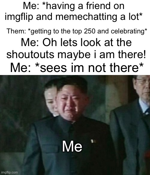 I thought i was your friend… | Me: *having a friend on imgflip and memechatting a lot*; Them: *getting to the top 250 and celebrating*; Me: Oh lets look at the shoutouts maybe i am there! Me: *sees im not there*; Me | image tagged in memes,kim jong un sad,funny,relatable,sad,friends | made w/ Imgflip meme maker