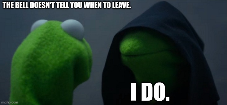 school meme | THE BELL DOESN'T TELL YOU WHEN TO LEAVE. I DO. | image tagged in memes,evil kermit | made w/ Imgflip meme maker