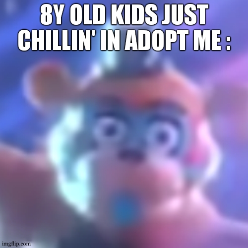 cursed Glamrock Freddy | 8Y OLD KIDS JUST CHILLIN' IN ADOPT ME : | image tagged in cursed glamrock freddy | made w/ Imgflip meme maker