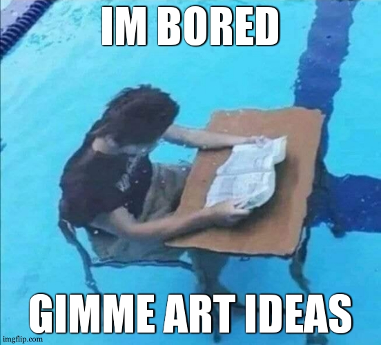anything | IM BORED; GIMME ART IDEAS | image tagged in study underwater | made w/ Imgflip meme maker