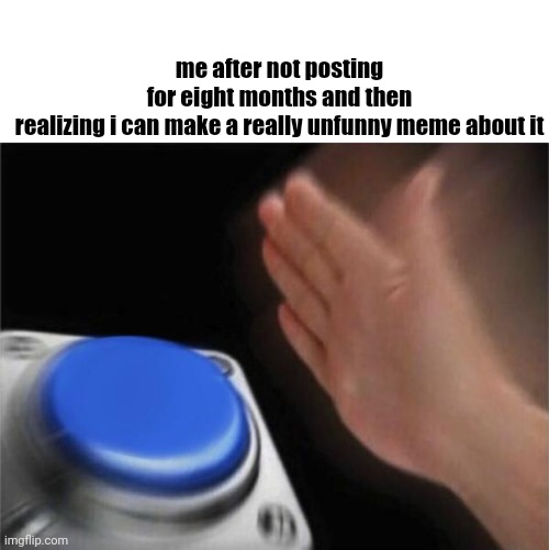i forgot about imgflip lol | me after not posting for eight months and then realizing i can make a really unfunny meme about it | image tagged in memes,blank nut button | made w/ Imgflip meme maker