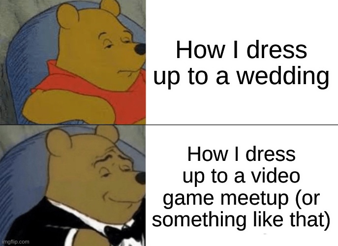 veryinteresting | How I dress up to a wedding; How I dress up to a video game meetup (or something like that) | image tagged in memes,tuxedo winnie the pooh,repost,relateable,true story,winnie the pooh | made w/ Imgflip meme maker