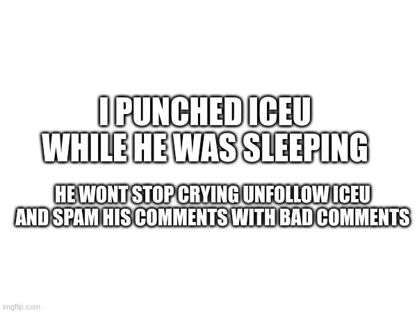 iceu is sad | I PUNCHED ICEU WHILE HE WAS SLEEPING; HE WONT STOP CRYING UNFOLLOW ICEU AND SPAM HIS COMMENTS WITH BAD COMMENTS | image tagged in memes,funny,funny memes,iceu,change my mind,uno draw 25 cards | made w/ Imgflip meme maker